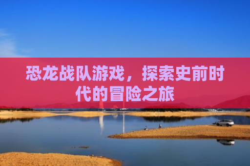 恐龙战队游戏，探索史前时代的冒险之旅