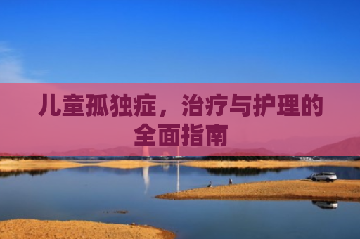 儿童孤独症，治疗与护理的全面指南