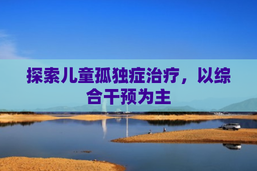探索儿童孤独症治疗，以综合干预为主
