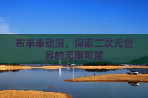 布米米动漫，探索二次元世界的无限可能
