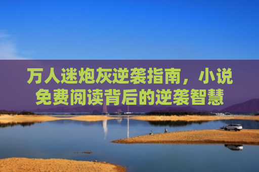 万人迷炮灰逆袭指南，小说免费阅读背后的逆袭智慧