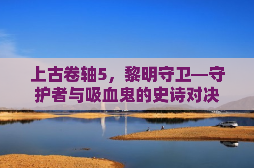 上古卷轴5，黎明守卫—守护者与吸血鬼的史诗对决