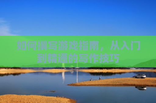 如何撰写游戏指南，从入门到精通的写作技巧