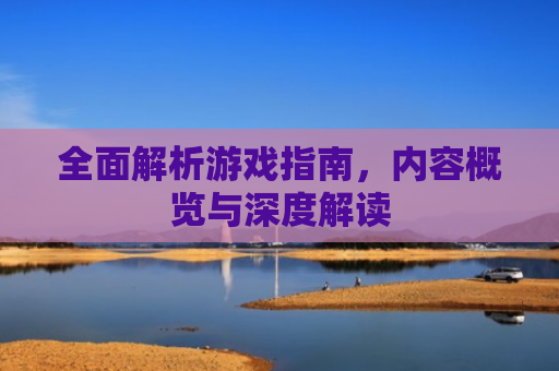 全面解析游戏指南，内容概览与深度解读