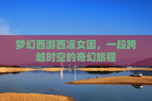 梦幻西游西凉女国，一段跨越时空的奇幻旅程