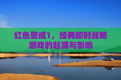 红色警戒1，经典即时战略游戏的起源与影响