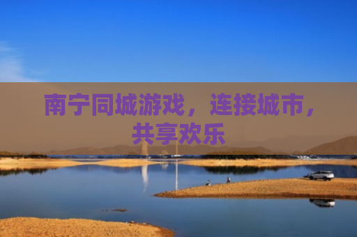 南宁同城游戏，连接城市，共享欢乐
