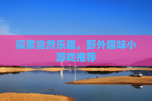 探索自然乐趣，野外趣味小游戏推荐
