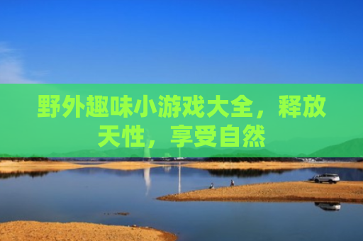 野外趣味小游戏大全，释放天性，享受自然