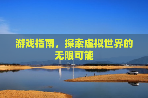 游戏指南，探索虚拟世界的无限可能