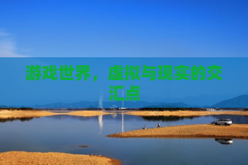 游戏世界，虚拟与现实的交汇点