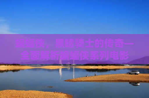 蝙蝠侠，黑暗骑士的传奇—全面解析蝙蝠侠系列电影