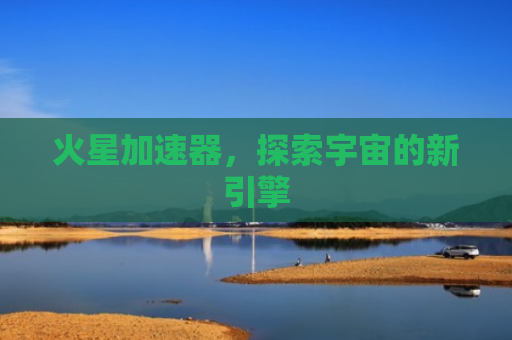 火星加速器，探索宇宙的新引擎