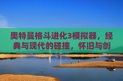 奥特曼格斗进化3模拟器，经典与现代的碰撞，怀旧与创新的融合