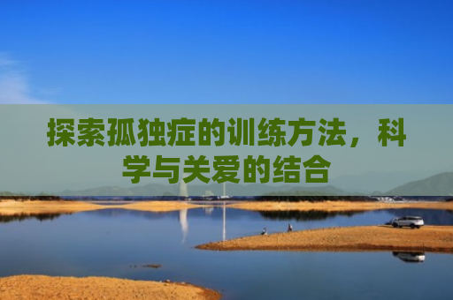探索孤独症的训练方法，科学与关爱的结合