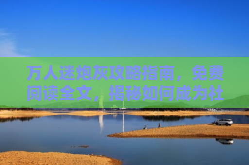 万人迷炮灰攻略指南，免费阅读全文，揭秘如何成为社交圈的焦点