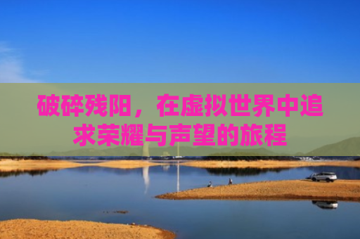 破碎残阳，在虚拟世界中追求荣耀与声望的旅程