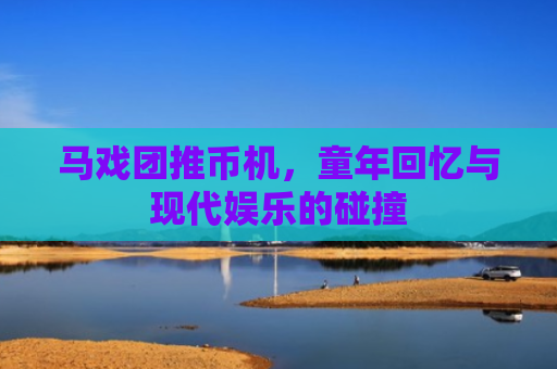 马戏团推币机，童年回忆与现代娱乐的碰撞