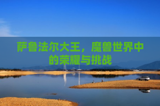 萨鲁法尔大王，魔兽世界中的荣耀与挑战