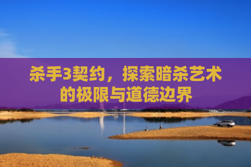 杀手3契约，探索暗杀艺术的极限与道德边界
