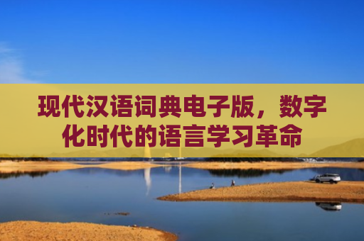 现代汉语词典电子版，数字化时代的语言学习革命