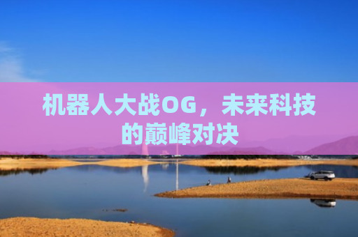 机器人大战OG，未来科技的巅峰对决