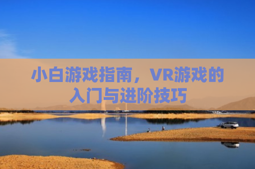 小白游戏指南，VR游戏的入门与进阶技巧