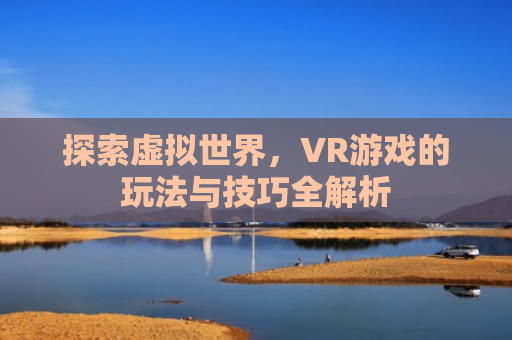 探索虚拟世界，VR游戏的玩法与技巧全解析