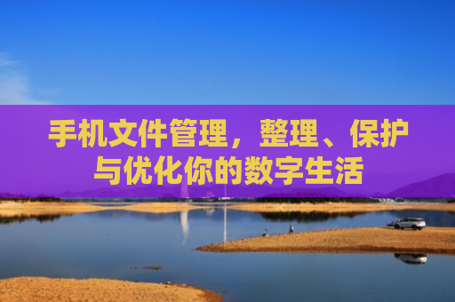 手机文件管理，整理、保护与优化你的数字生活