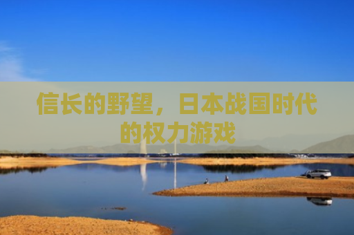 信长的野望，日本战国时代的权力游戏
