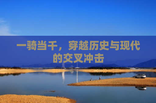 一骑当千，穿越历史与现代的交叉冲击