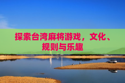 探索台湾麻将游戏，文化、规则与乐趣