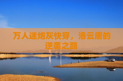 万人迷炮灰快穿，洛云唐的逆袭之路