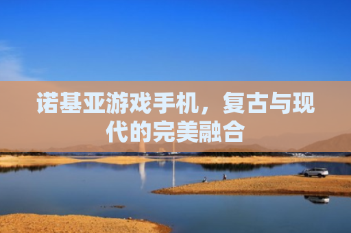 诺基亚游戏手机，复古与现代的完美融合