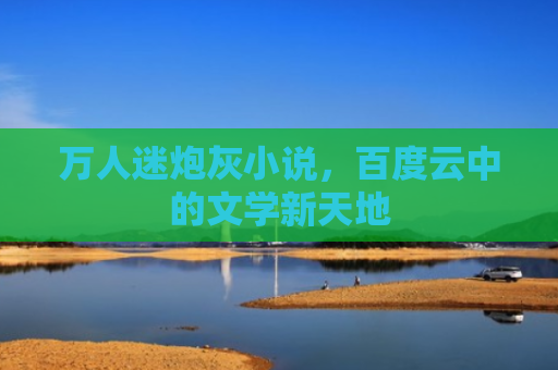 万人迷炮灰小说，百度云中的文学新天地