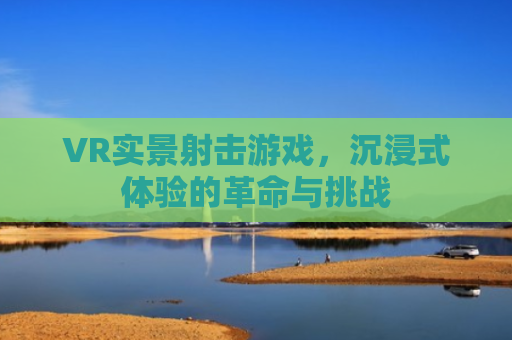 VR实景射击游戏，沉浸式体验的革命与挑战
