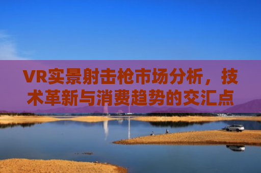 VR实景射击枪市场分析，技术革新与消费趋势的交汇点