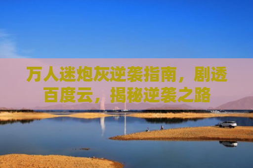 万人迷炮灰逆袭指南，剧透百度云，揭秘逆袭之路