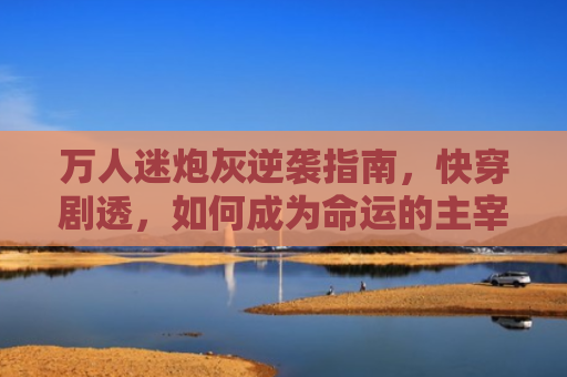 万人迷炮灰逆袭指南，快穿剧透，如何成为命运的主宰者
