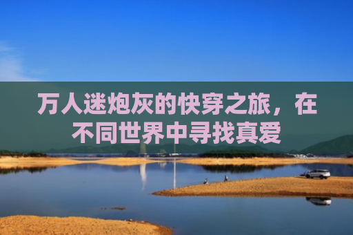 万人迷炮灰的快穿之旅，在不同世界中寻找真爱