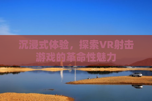 沉浸式体验，探索VR射击游戏的革命性魅力