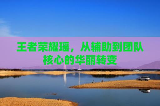 王者荣耀瑶，从辅助到团队核心的华丽转变