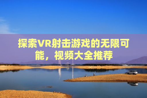 探索VR射击游戏的无限可能，视频大全推荐