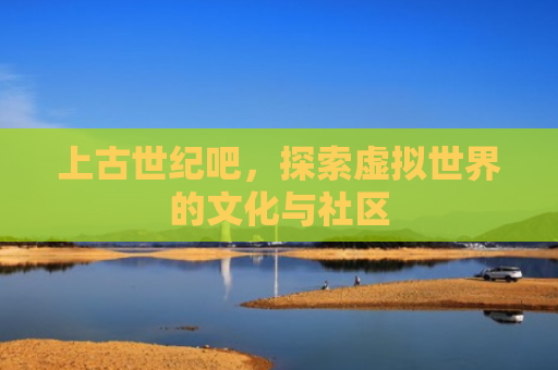 上古世纪吧，探索虚拟世界的文化与社区