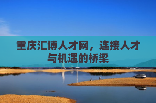 重庆汇博人才网，连接人才与机遇的桥梁