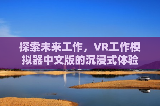 探索未来工作，VR工作模拟器中文版的沉浸式体验