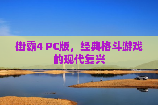 街霸4 PC版，经典格斗游戏的现代复兴