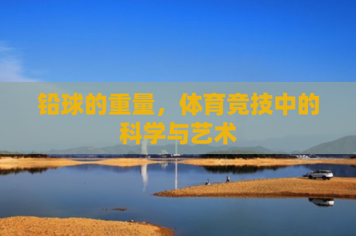铅球的重量，体育竞技中的科学与艺术