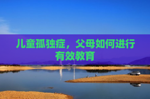 儿童孤独症，父母如何进行有效教育