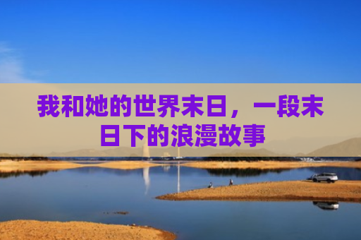 我和她的世界末日，一段末日下的浪漫故事